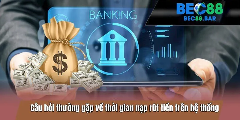 Câu hỏi thường gặp về thời gian nạp rút tiền trên hệ thống