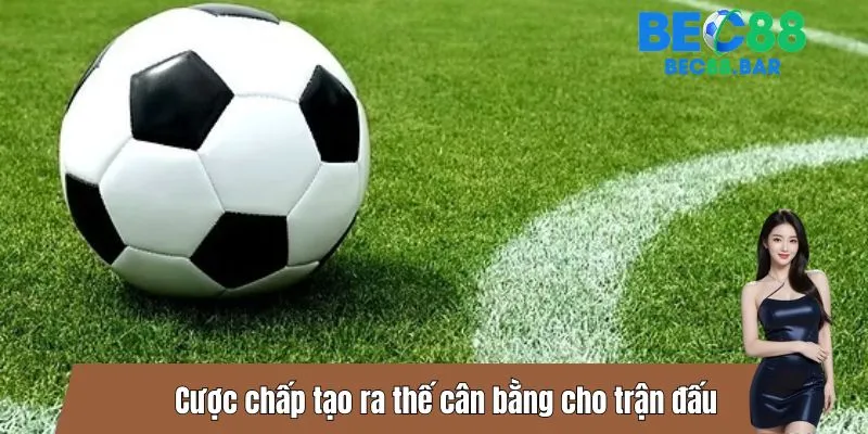 Cược chấp tạo ra thế cân bằng cho trận đấu