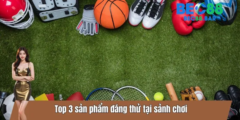 Top 3 sản phẩm đáng thử tại sảnh chơi